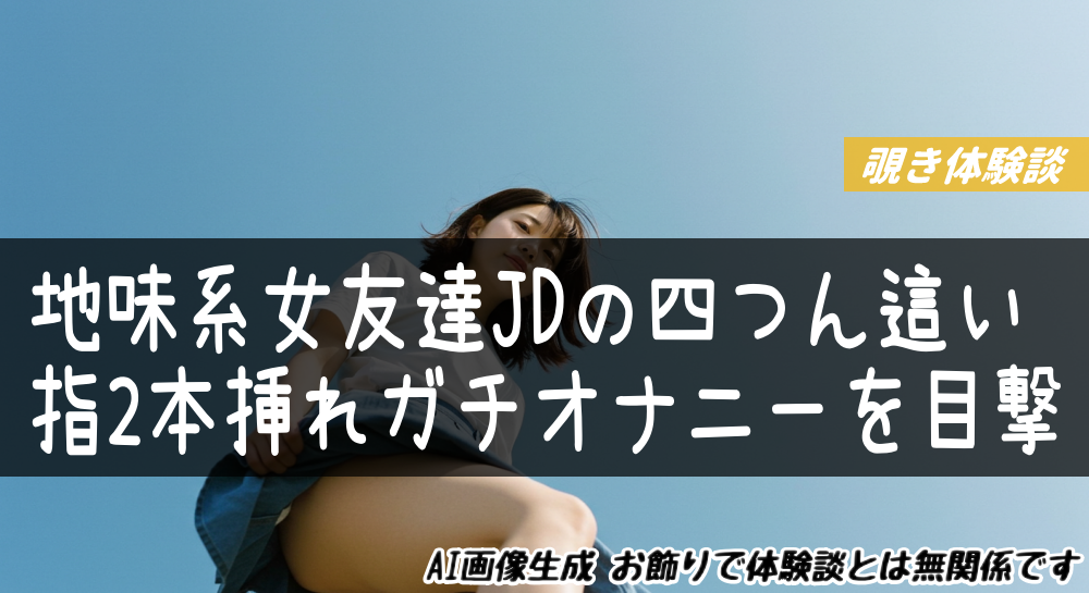 地味系女友達JDの四つん這い指2本挿れガチオナニーを目撃